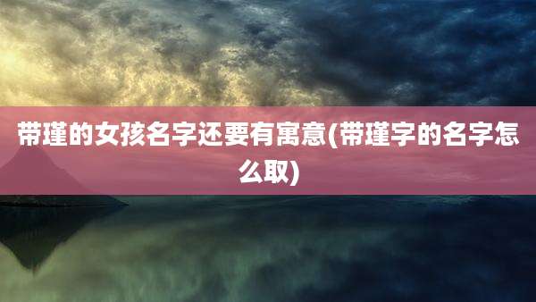 带瑾的女孩名字还要有寓意(带瑾字的名字怎么取)