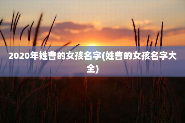 2020年姓曹的女孩名字(姓曹的女孩名字大全)