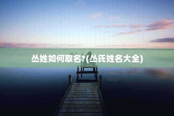 丛姓如何取名?(丛氏姓名大全)
