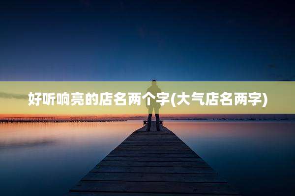 好听响亮的店名两个字(大气店名两字)