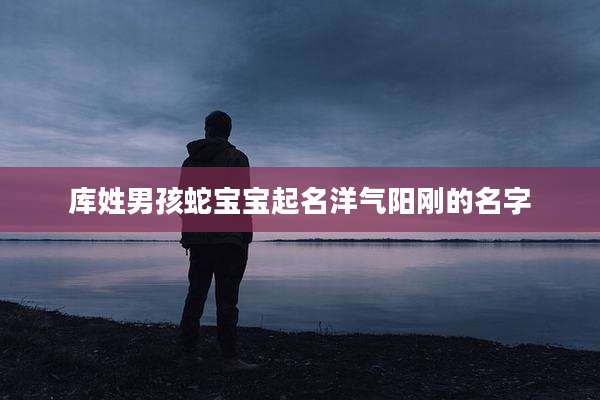 库姓男孩蛇宝宝起名洋气阳刚的名字