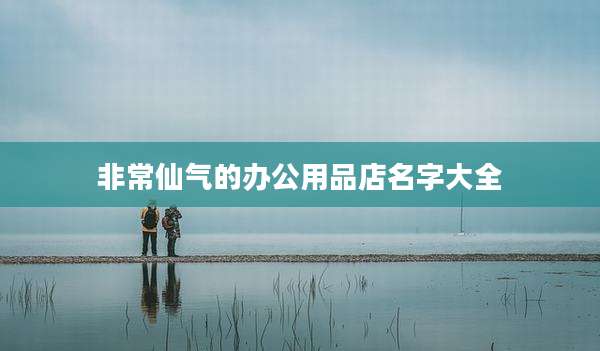 非常仙气的办公用品店名字大全