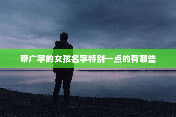 带广字的女孩名字特别一点的有哪些