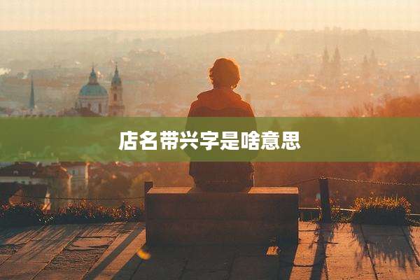 店名带兴字是啥意思