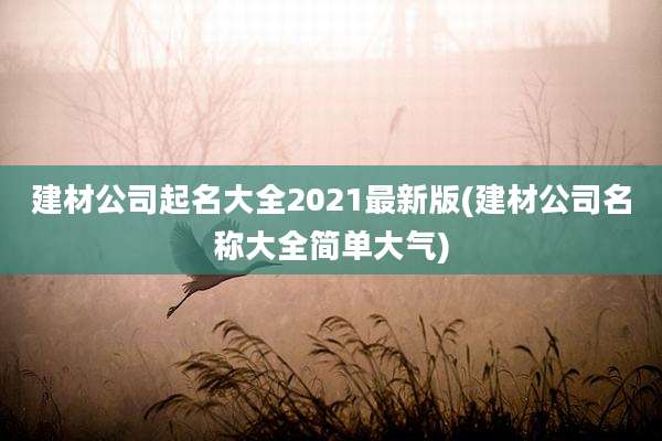 建材公司起名大全2021最新版(建材公司名称大全简单大气)