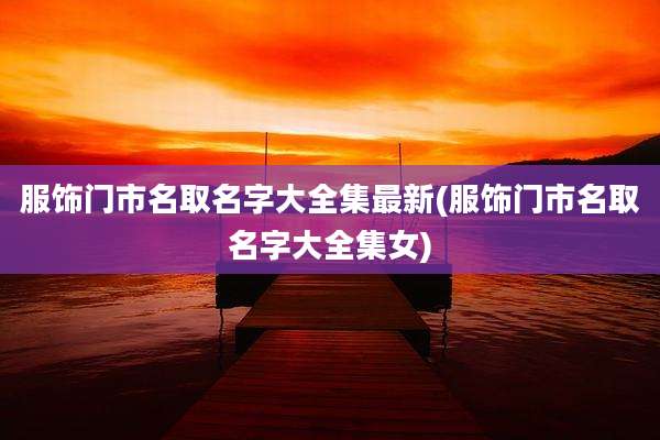 服饰门市名取名字大全集最新(服饰门市名取名字大全集女)