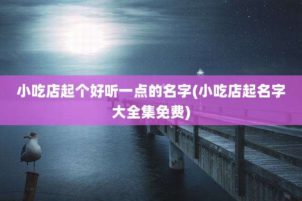 小吃店起个好听一点的名字(小吃店起名字大全集免费)