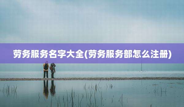 劳务服务名字大全(劳务服务部怎么注册)