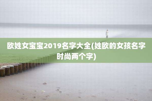 欧姓女宝宝2019名字大全(姓欧的女孩名字时尚两个字)