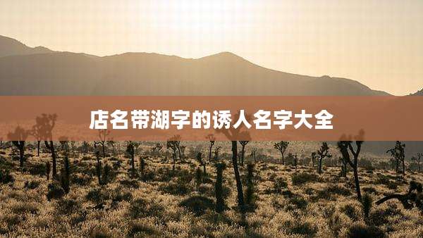 店名带湖字的诱人名字大全
