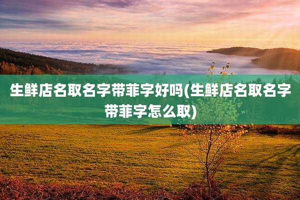 生鲜店名取名字带菲字好吗(生鲜店名取名字带菲字怎么取)