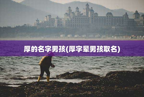 厚的名字男孩(厚字辈男孩取名)