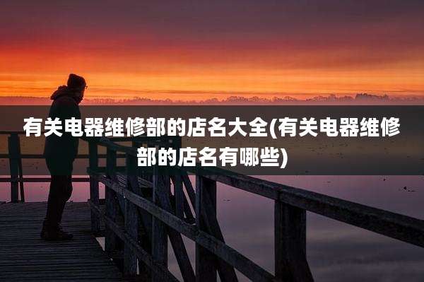 有关电器维修部的店名大全(有关电器维修部的店名有哪些)