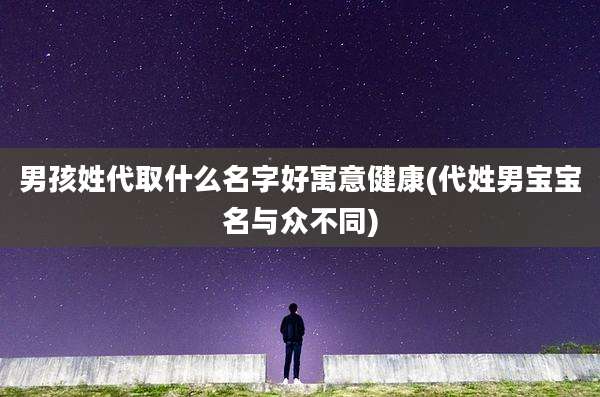男孩姓代取什么名字好寓意健康(代姓男宝宝名与众不同)