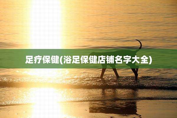足疗保健(浴足保健店铺名字大全)