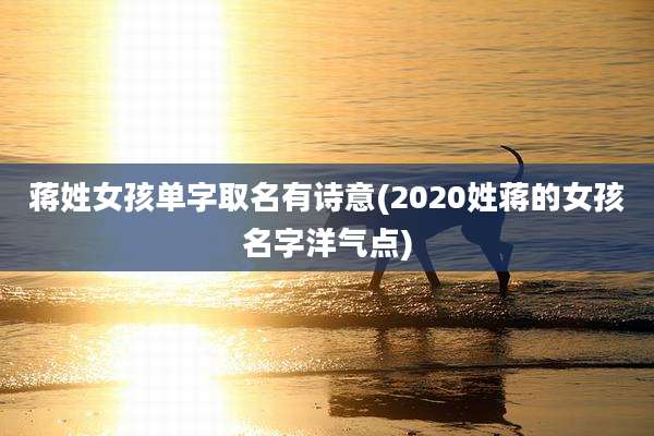 蒋姓女孩单字取名有诗意(2020姓蒋的女孩名字洋气点)