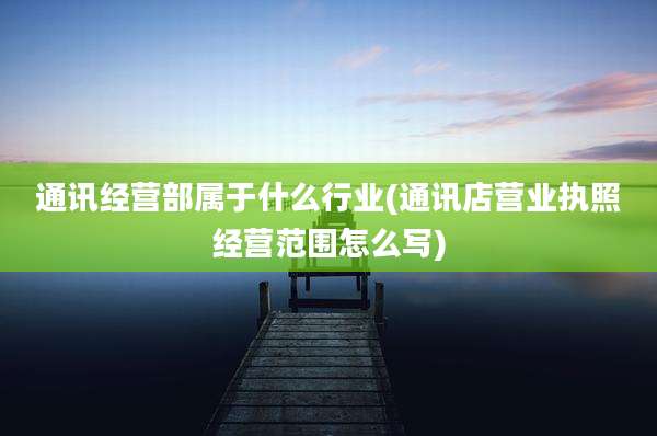 通讯经营部属于什么行业(通讯店营业执照经营范围怎么写)