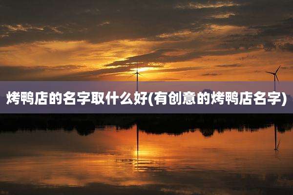 烤鸭店的名字取什么好(有创意的烤鸭店名字)
