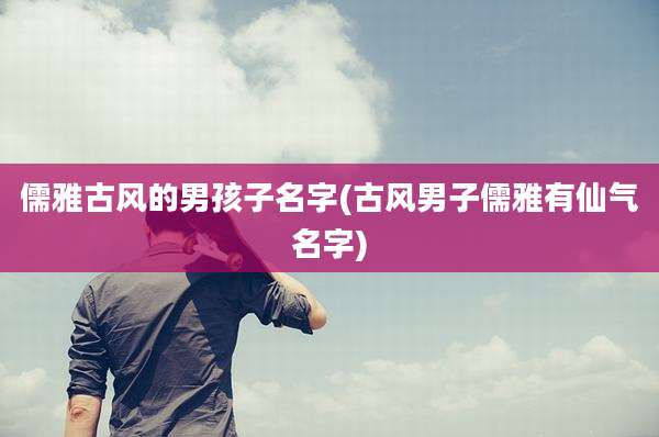 儒雅古风的男孩子名字(古风男子儒雅有仙气名字)