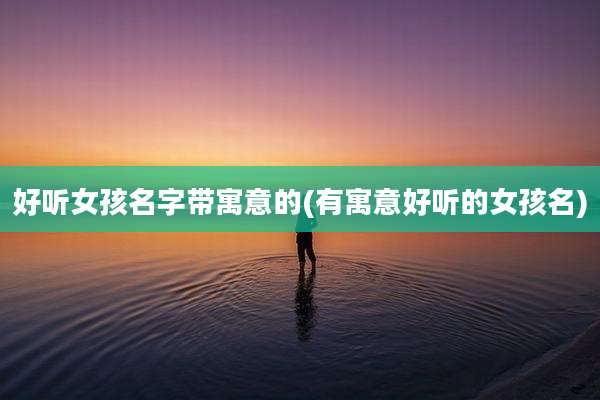 好听女孩名字带寓意的(有寓意好听的女孩名)