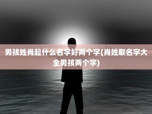 男孩姓肖起什么名字好两个字(肖姓取名字大全男孩两个字)