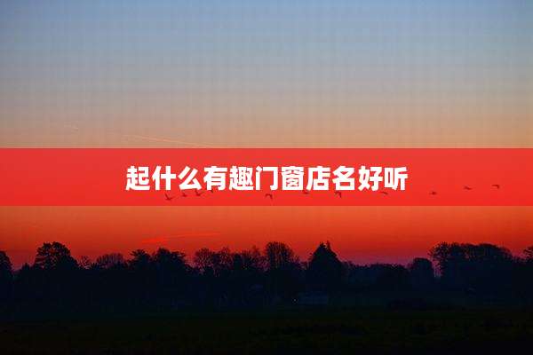起什么有趣门窗店名好听