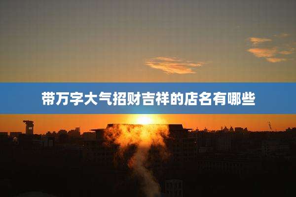 带万字大气招财吉祥的店名有哪些