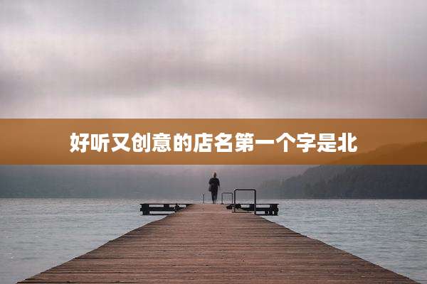 好听又创意的店名第一个字是北