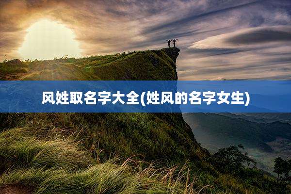 风姓取名字大全(姓风的名字女生)