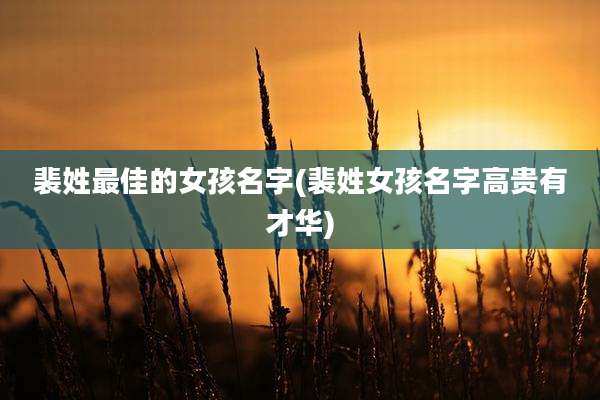 裴姓最佳的女孩名字(裴姓女孩名字高贵有才华)