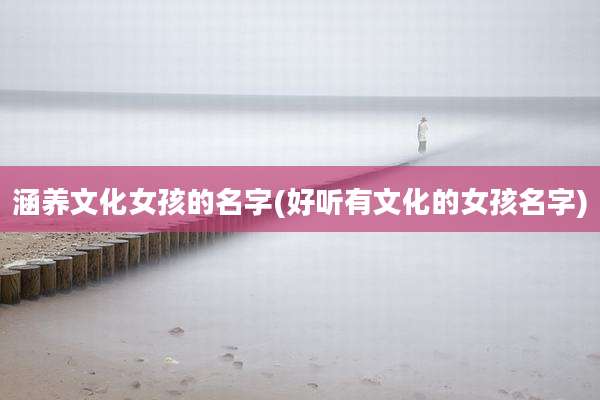 涵养文化女孩的名字(好听有文化的女孩名字)