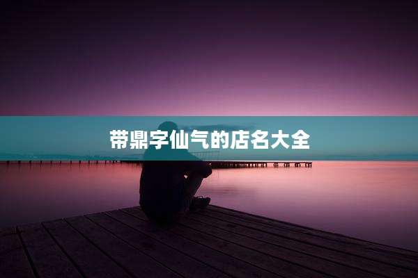 带鼎字仙气的店名大全