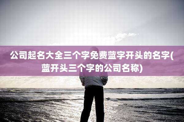 公司起名大全三个字免费蓝字开头的名字(蓝开头三个字的公司名称)