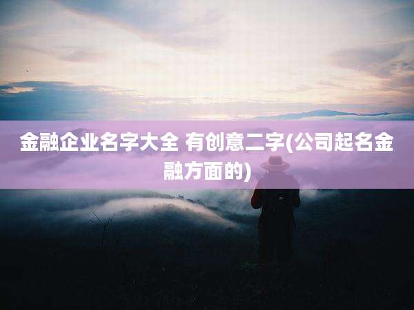 金融企业名字大全 有创意二字(公司起名金融方面的)