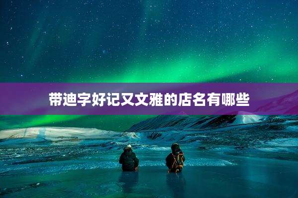 带迪字好记又文雅的店名有哪些