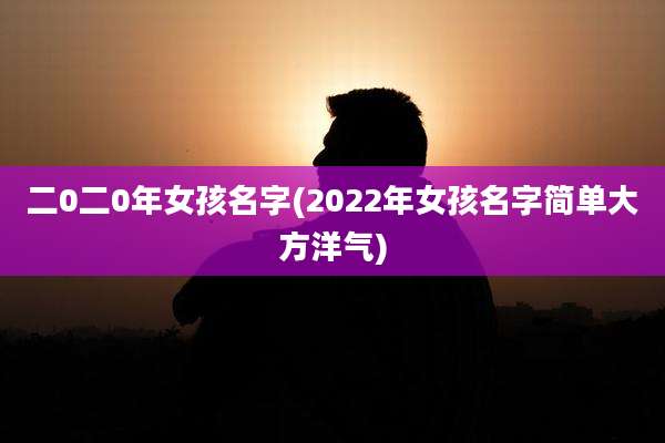 二0二0年女孩名字(2022年女孩名字简单大方洋气)