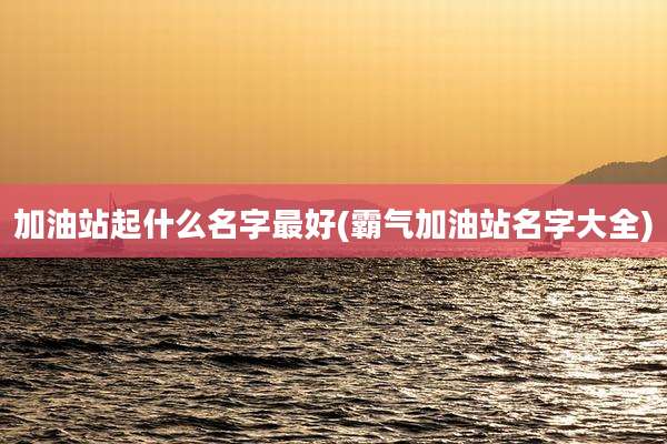 加油站起什么名字最好(霸气加油站名字大全)