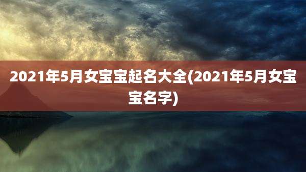 2021年5月女宝宝起名大全(2021年5月女宝宝名字)