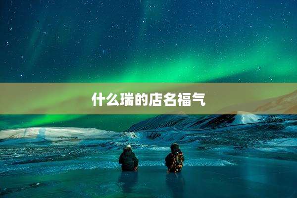 什么瑞的店名福气