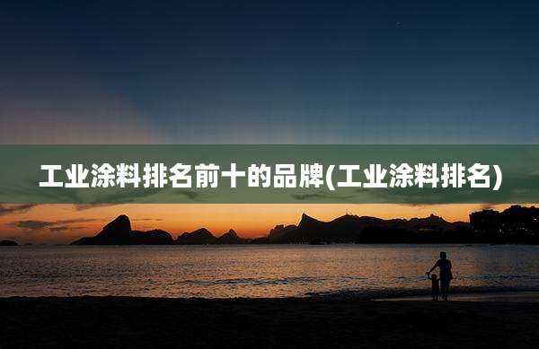 工业涂料排名前十的品牌(工业涂料排名)