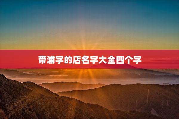 带浦字的店名字大全四个字