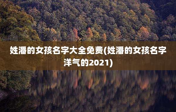 姓潘的女孩名字大全免费(姓潘的女孩名字洋气的2021)