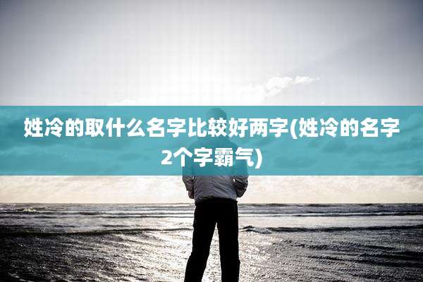 姓冷的取什么名字比较好两字(姓冷的名字2个字霸气)