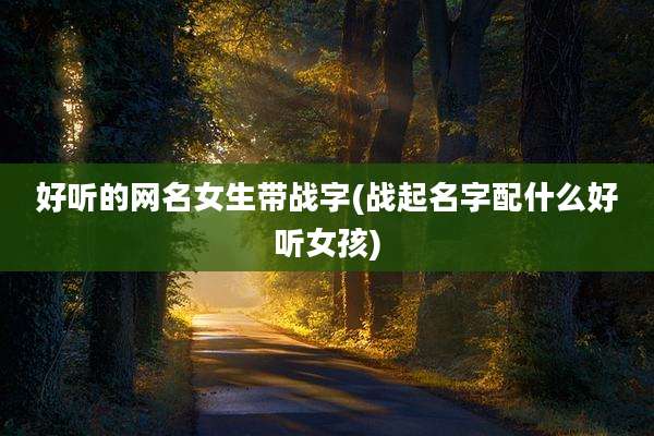好听的网名女生带战字(战起名字配什么好听女孩)