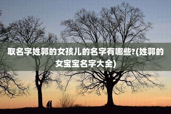 取名字姓郭的女孩儿的名字有哪些?(姓郭的女宝宝名字大全)