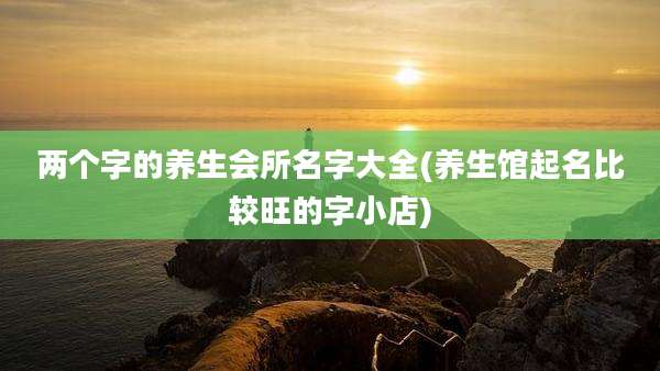 两个字的养生会所名字大全(养生馆起名比较旺的字小店)