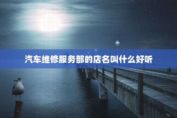 汽车维修服务部的店名叫什么好听