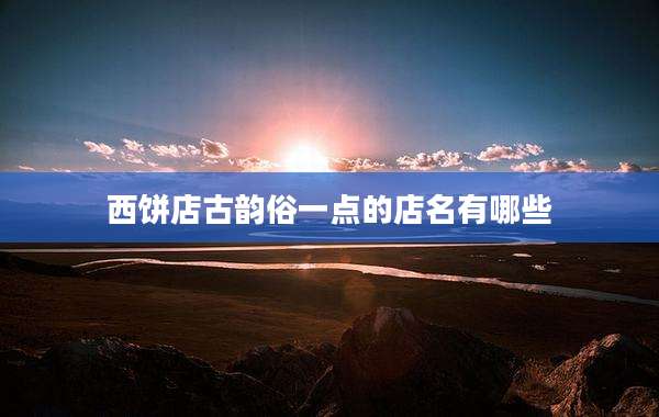 西饼店古韵俗一点的店名有哪些