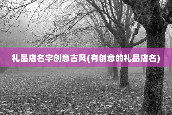 礼品店名字创意古风(有创意的礼品店名)