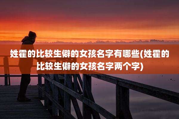 姓霍的比较生僻的女孩名字有哪些(姓霍的比较生僻的女孩名字两个字)